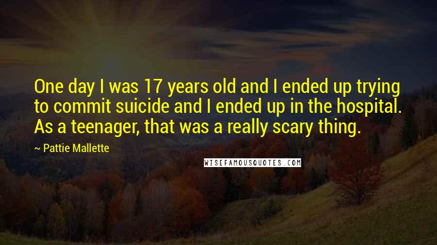 Pattie Mallette Quotes: One day I was 17 years old and I ended up trying to commit suicide and I ended up in the hospital. As a teenager, that was a really scary thing.