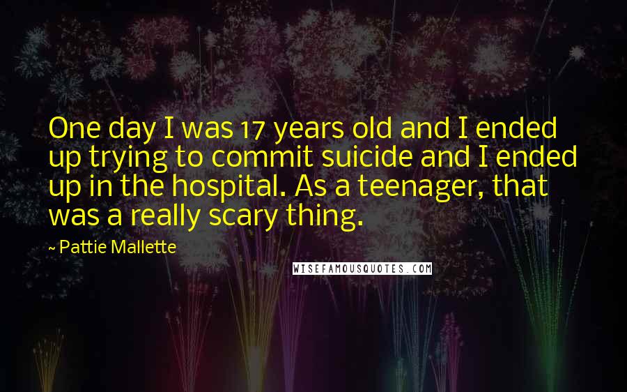 Pattie Mallette Quotes: One day I was 17 years old and I ended up trying to commit suicide and I ended up in the hospital. As a teenager, that was a really scary thing.