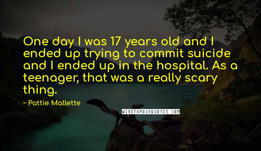 Pattie Mallette Quotes: One day I was 17 years old and I ended up trying to commit suicide and I ended up in the hospital. As a teenager, that was a really scary thing.