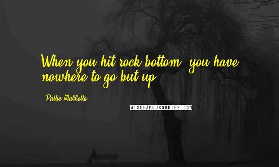 Pattie Mallette Quotes: When you hit rock bottom, you have nowhere to go but up.