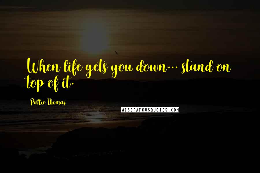 Pattie Thomas Quotes: When life gets you down... stand on top of it.