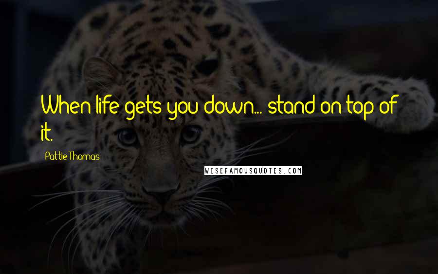 Pattie Thomas Quotes: When life gets you down... stand on top of it.