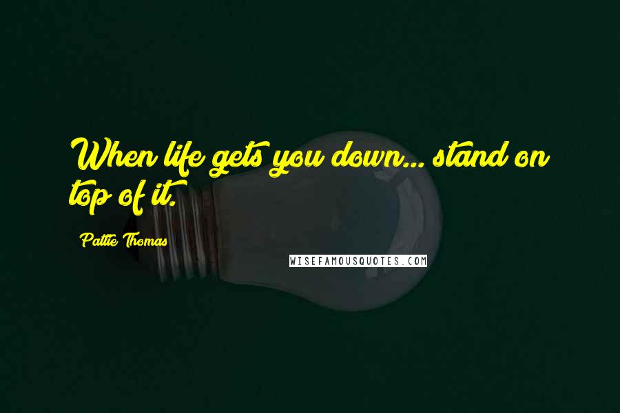 Pattie Thomas Quotes: When life gets you down... stand on top of it.