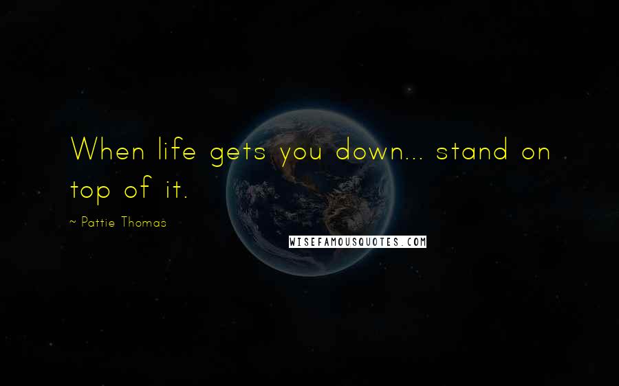 Pattie Thomas Quotes: When life gets you down... stand on top of it.