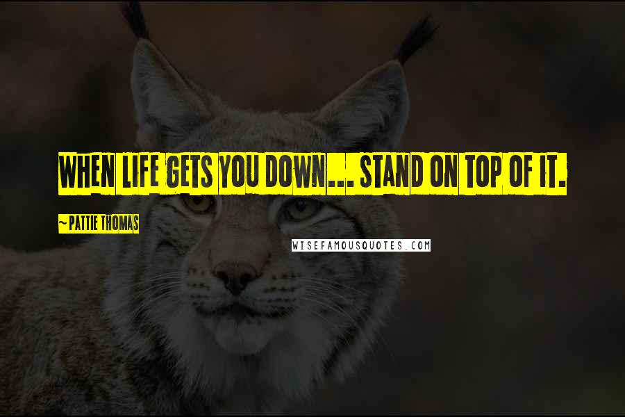 Pattie Thomas Quotes: When life gets you down... stand on top of it.