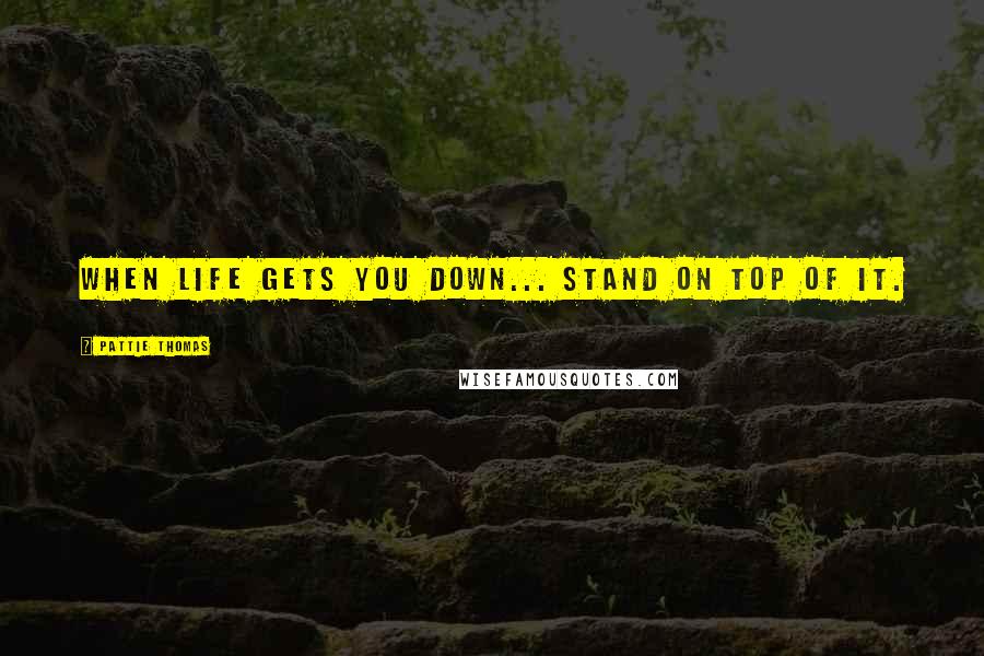 Pattie Thomas Quotes: When life gets you down... stand on top of it.