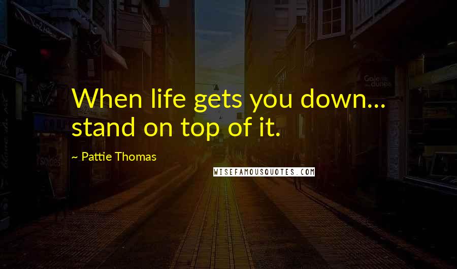 Pattie Thomas Quotes: When life gets you down... stand on top of it.