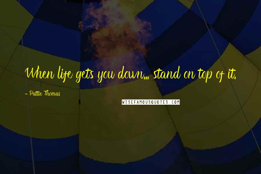 Pattie Thomas Quotes: When life gets you down... stand on top of it.