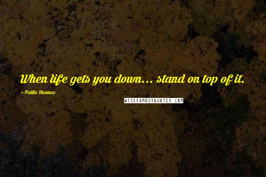 Pattie Thomas Quotes: When life gets you down... stand on top of it.