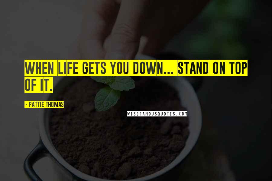 Pattie Thomas Quotes: When life gets you down... stand on top of it.