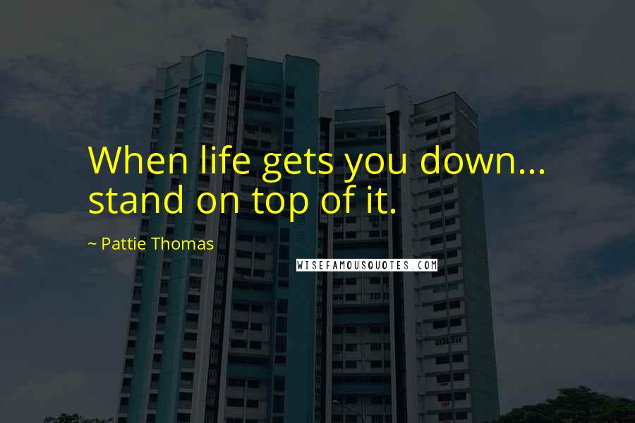 Pattie Thomas Quotes: When life gets you down... stand on top of it.