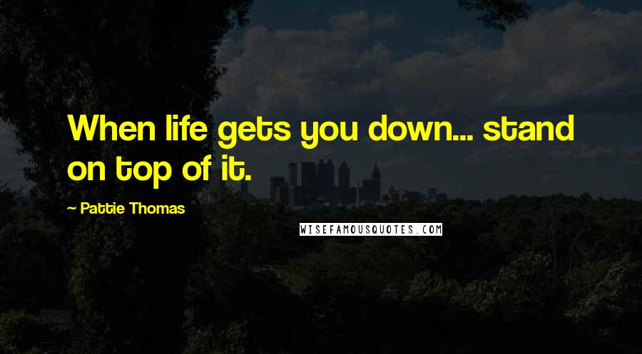 Pattie Thomas Quotes: When life gets you down... stand on top of it.