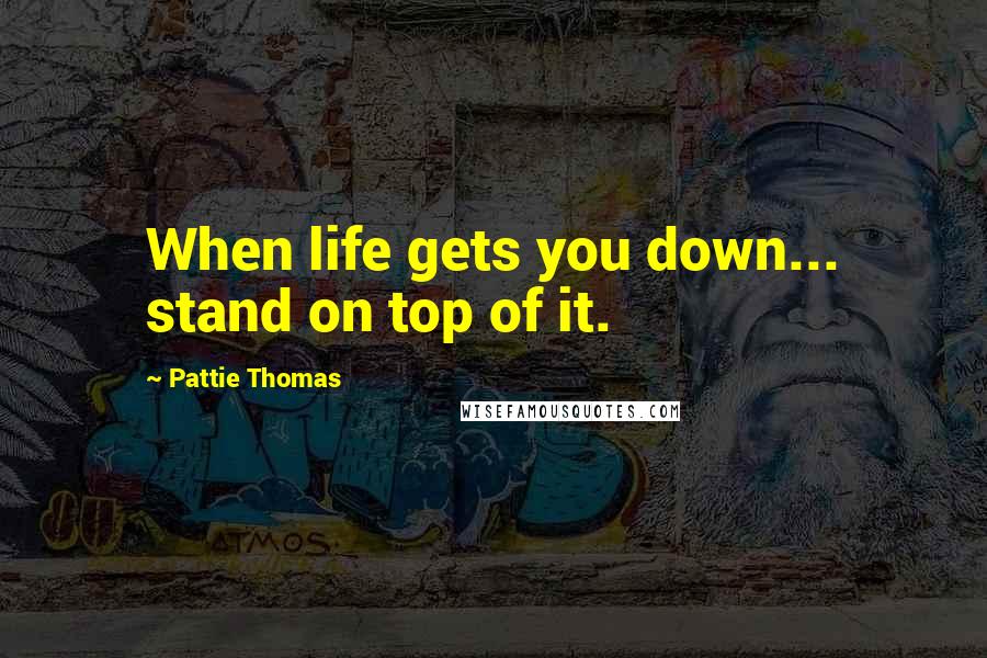 Pattie Thomas Quotes: When life gets you down... stand on top of it.