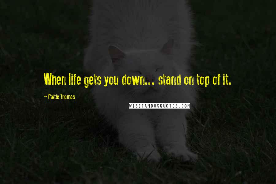 Pattie Thomas Quotes: When life gets you down... stand on top of it.