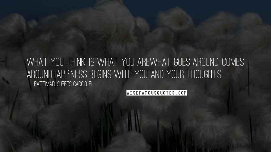 Pattimari Sheets Cacciolfi Quotes: What you think, is what you areWhat goes around, comes aroundHappiness begins with you and your thoughts