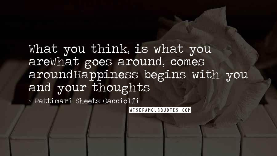 Pattimari Sheets Cacciolfi Quotes: What you think, is what you areWhat goes around, comes aroundHappiness begins with you and your thoughts