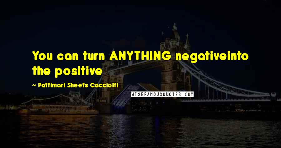 Pattimari Sheets Cacciolfi Quotes: You can turn ANYTHING negativeinto the positive