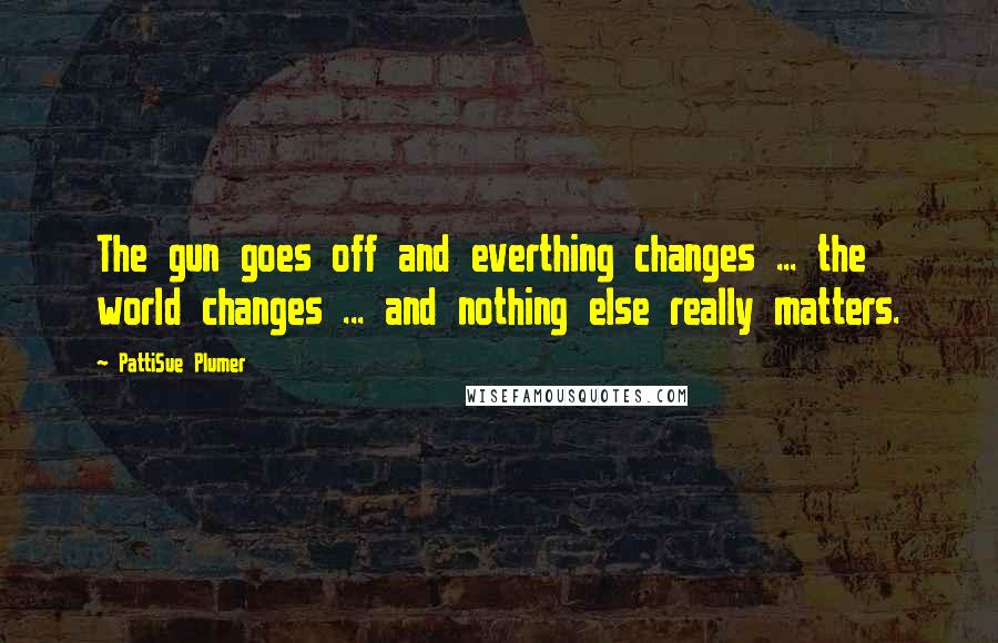 PattiSue Plumer Quotes: The gun goes off and everthing changes ... the world changes ... and nothing else really matters.