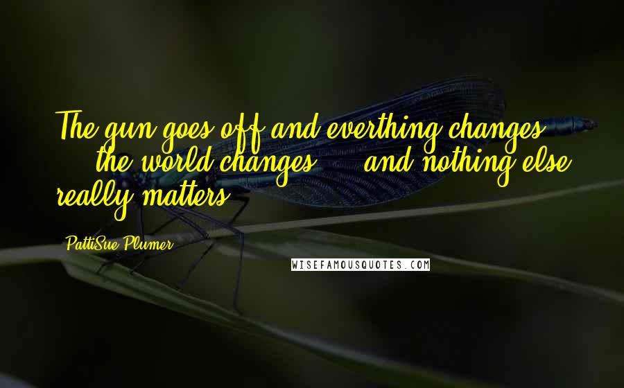 PattiSue Plumer Quotes: The gun goes off and everthing changes ... the world changes ... and nothing else really matters.