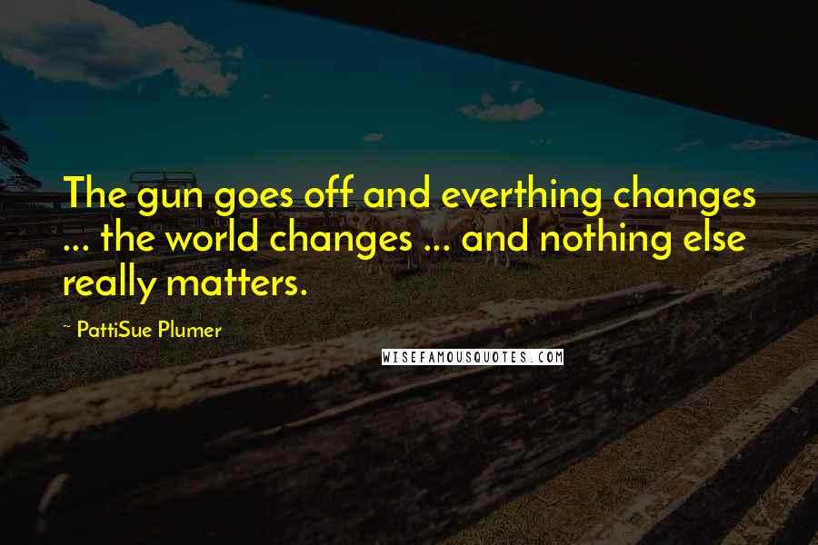 PattiSue Plumer Quotes: The gun goes off and everthing changes ... the world changes ... and nothing else really matters.