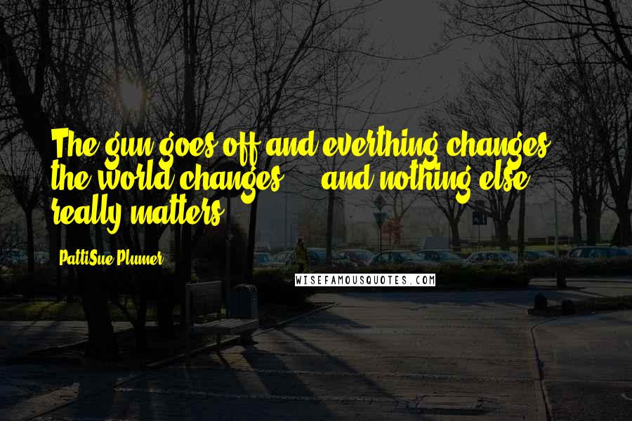 PattiSue Plumer Quotes: The gun goes off and everthing changes ... the world changes ... and nothing else really matters.