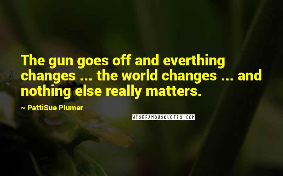 PattiSue Plumer Quotes: The gun goes off and everthing changes ... the world changes ... and nothing else really matters.