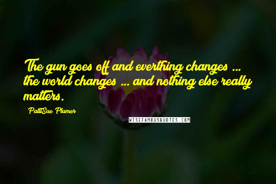 PattiSue Plumer Quotes: The gun goes off and everthing changes ... the world changes ... and nothing else really matters.