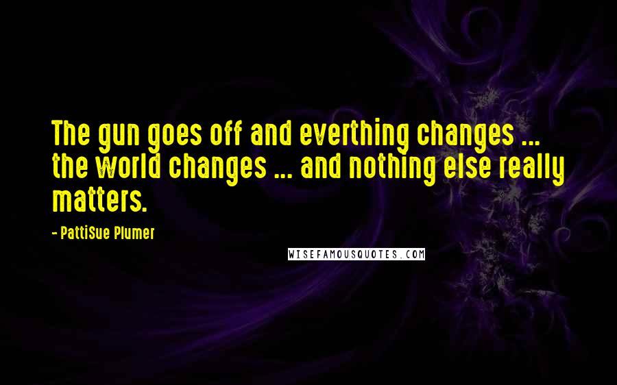 PattiSue Plumer Quotes: The gun goes off and everthing changes ... the world changes ... and nothing else really matters.