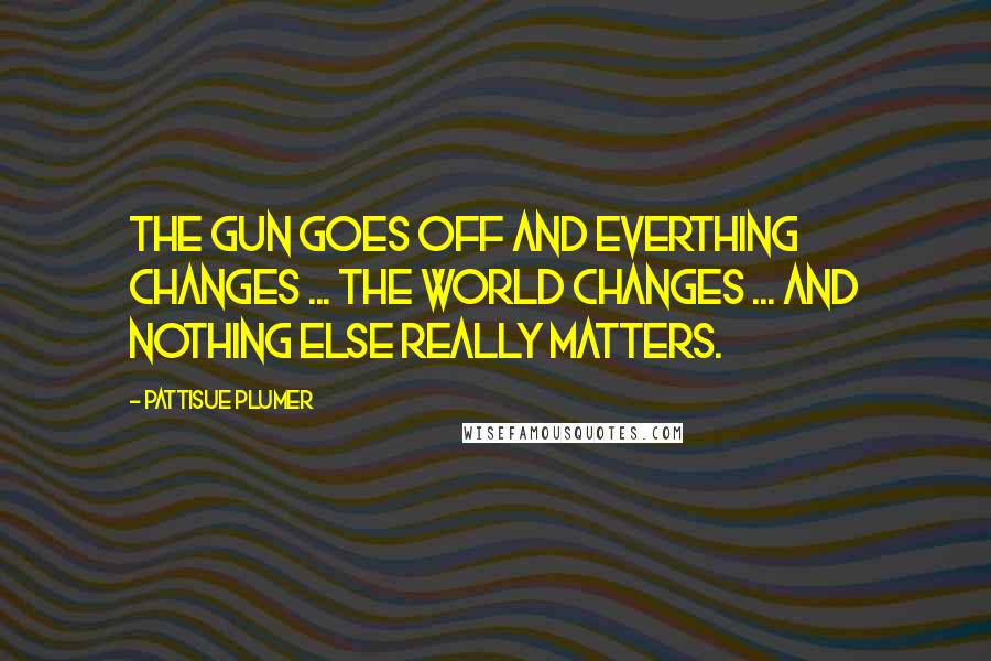 PattiSue Plumer Quotes: The gun goes off and everthing changes ... the world changes ... and nothing else really matters.