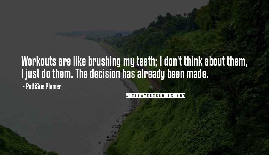 PattiSue Plumer Quotes: Workouts are like brushing my teeth; I don't think about them, I just do them. The decision has already been made.