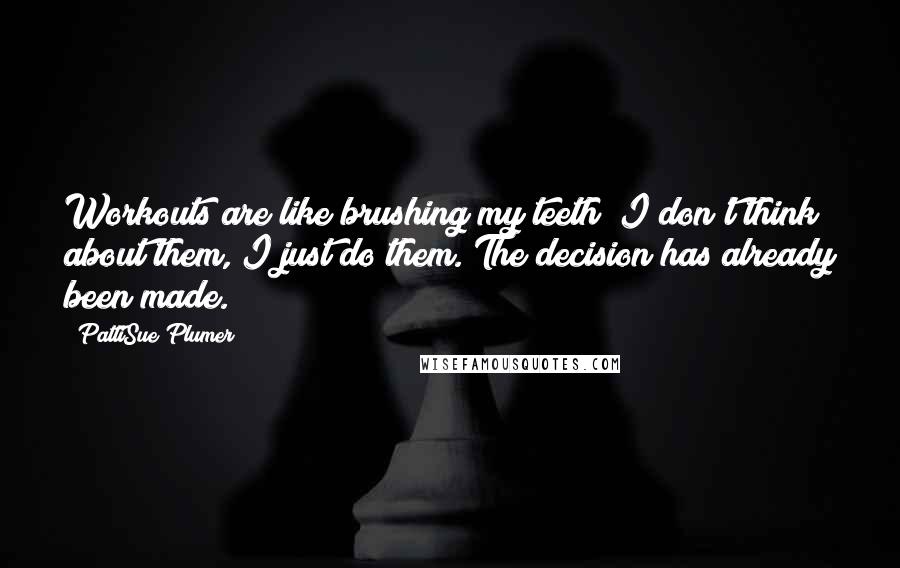 PattiSue Plumer Quotes: Workouts are like brushing my teeth; I don't think about them, I just do them. The decision has already been made.