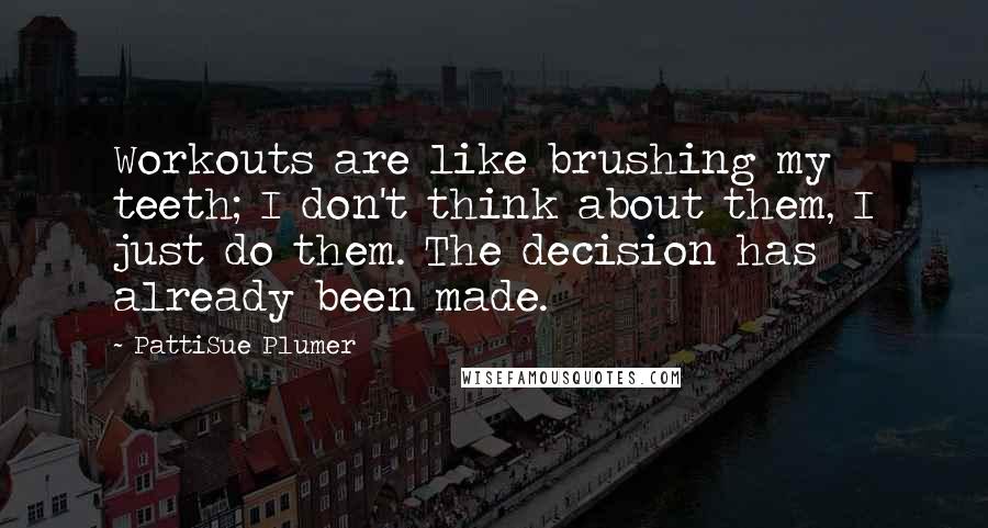 PattiSue Plumer Quotes: Workouts are like brushing my teeth; I don't think about them, I just do them. The decision has already been made.