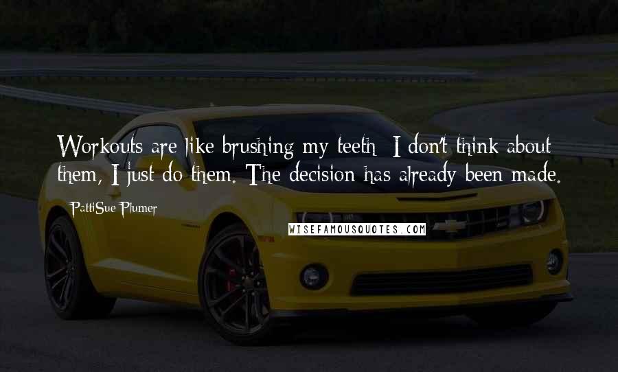 PattiSue Plumer Quotes: Workouts are like brushing my teeth; I don't think about them, I just do them. The decision has already been made.