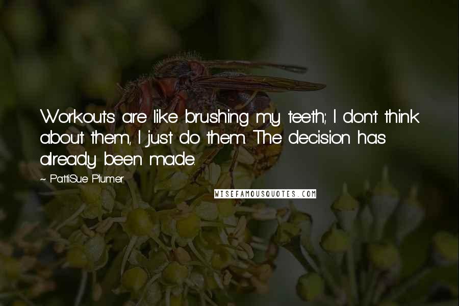 PattiSue Plumer Quotes: Workouts are like brushing my teeth; I don't think about them, I just do them. The decision has already been made.