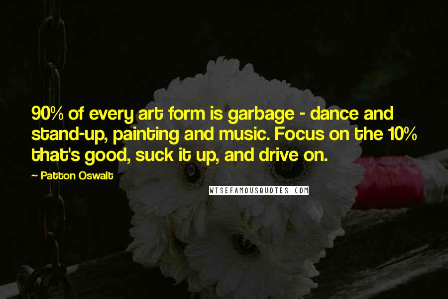 Patton Oswalt Quotes: 90% of every art form is garbage - dance and stand-up, painting and music. Focus on the 10% that's good, suck it up, and drive on.