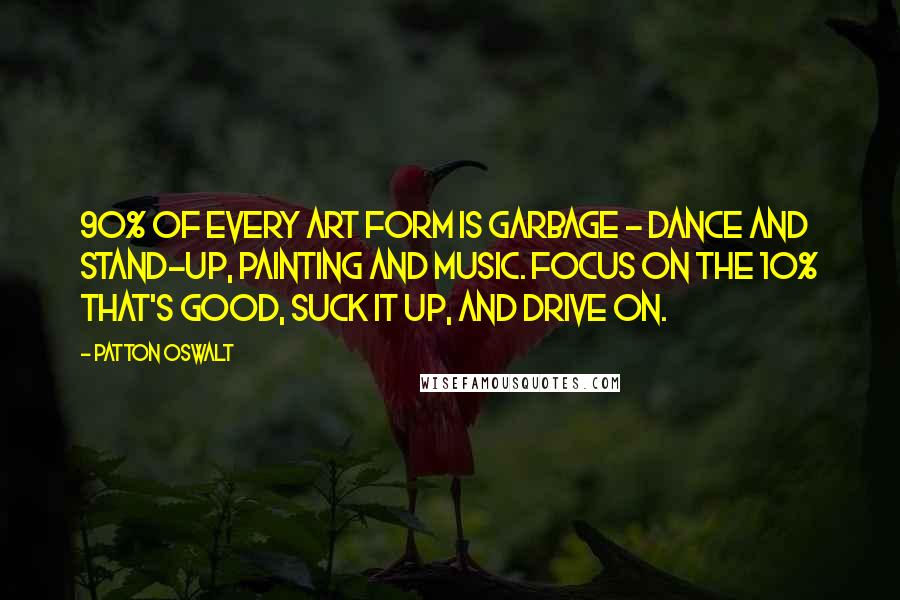 Patton Oswalt Quotes: 90% of every art form is garbage - dance and stand-up, painting and music. Focus on the 10% that's good, suck it up, and drive on.