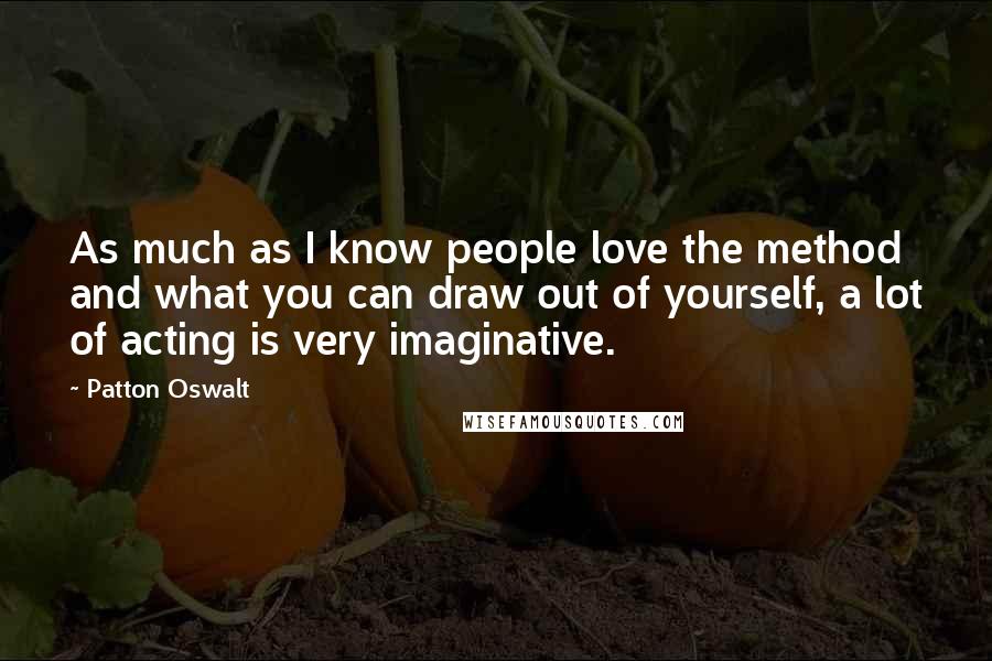 Patton Oswalt Quotes: As much as I know people love the method and what you can draw out of yourself, a lot of acting is very imaginative.