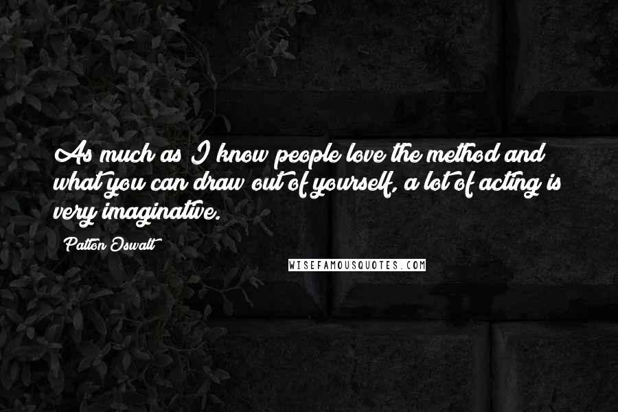 Patton Oswalt Quotes: As much as I know people love the method and what you can draw out of yourself, a lot of acting is very imaginative.