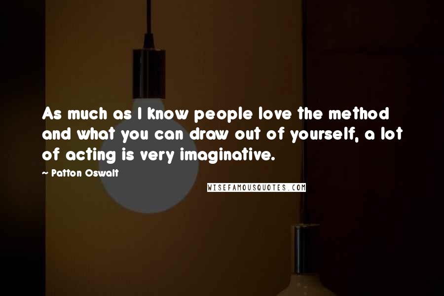Patton Oswalt Quotes: As much as I know people love the method and what you can draw out of yourself, a lot of acting is very imaginative.