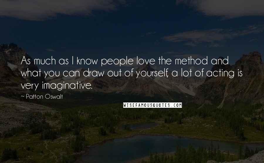 Patton Oswalt Quotes: As much as I know people love the method and what you can draw out of yourself, a lot of acting is very imaginative.