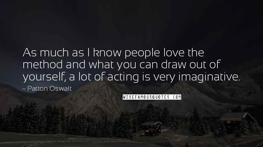 Patton Oswalt Quotes: As much as I know people love the method and what you can draw out of yourself, a lot of acting is very imaginative.