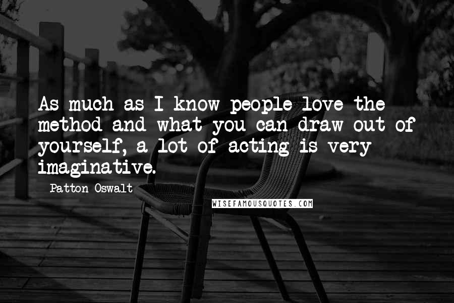 Patton Oswalt Quotes: As much as I know people love the method and what you can draw out of yourself, a lot of acting is very imaginative.