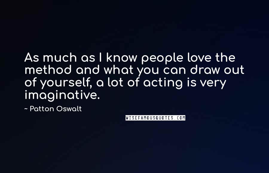 Patton Oswalt Quotes: As much as I know people love the method and what you can draw out of yourself, a lot of acting is very imaginative.