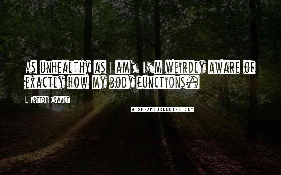 Patton Oswalt Quotes: As unhealthy as I am, I'm weirdly aware of exactly how my body functions.