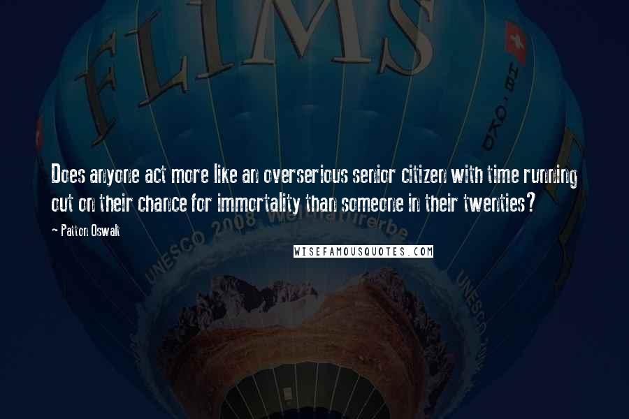 Patton Oswalt Quotes: Does anyone act more like an overserious senior citizen with time running out on their chance for immortality than someone in their twenties?