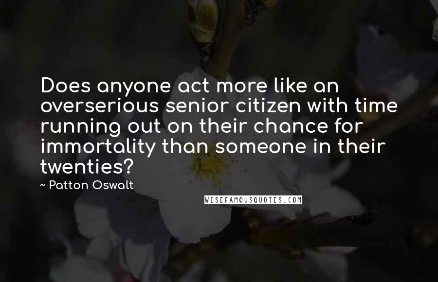 Patton Oswalt Quotes: Does anyone act more like an overserious senior citizen with time running out on their chance for immortality than someone in their twenties?