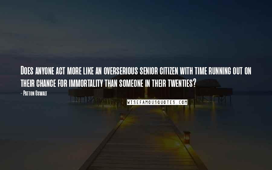 Patton Oswalt Quotes: Does anyone act more like an overserious senior citizen with time running out on their chance for immortality than someone in their twenties?