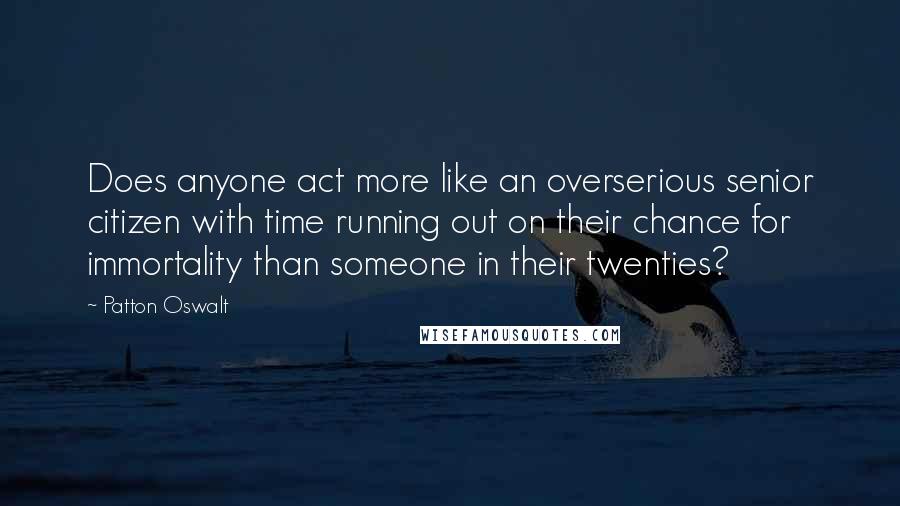 Patton Oswalt Quotes: Does anyone act more like an overserious senior citizen with time running out on their chance for immortality than someone in their twenties?