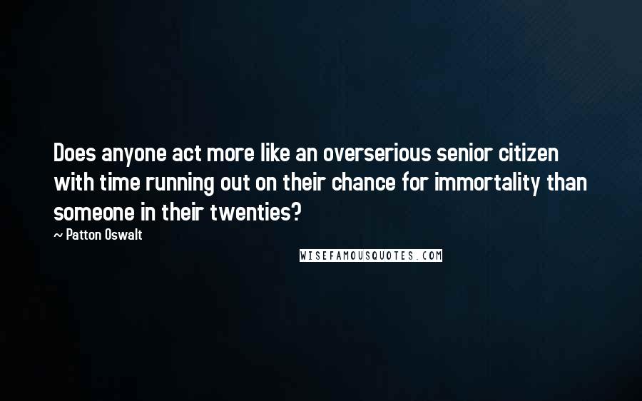 Patton Oswalt Quotes: Does anyone act more like an overserious senior citizen with time running out on their chance for immortality than someone in their twenties?