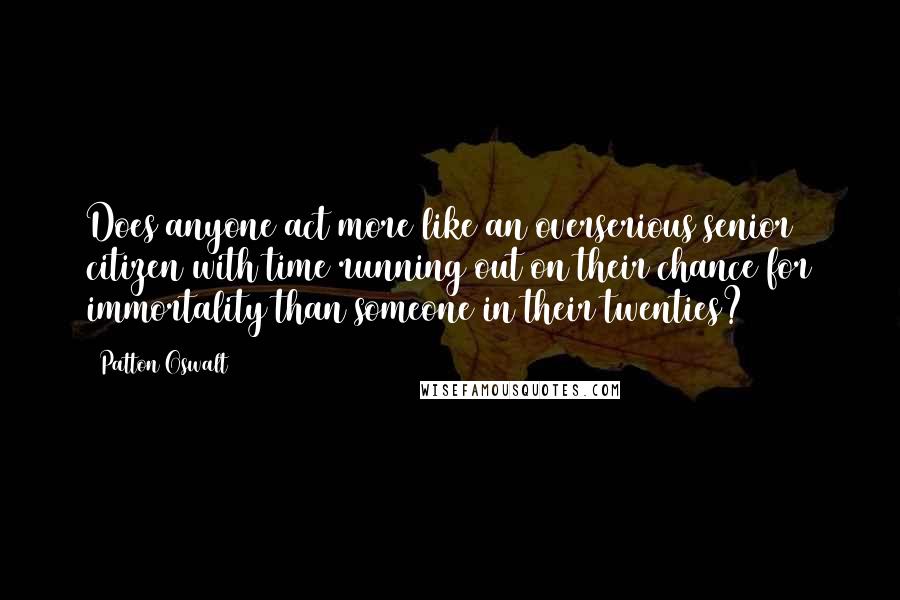 Patton Oswalt Quotes: Does anyone act more like an overserious senior citizen with time running out on their chance for immortality than someone in their twenties?